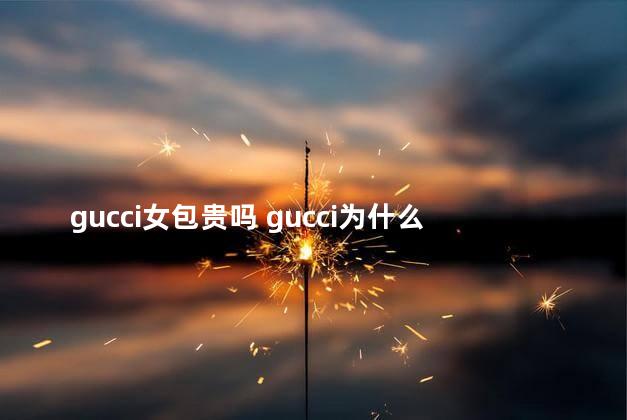 gucci女包贵吗 gucci为什么那么贵